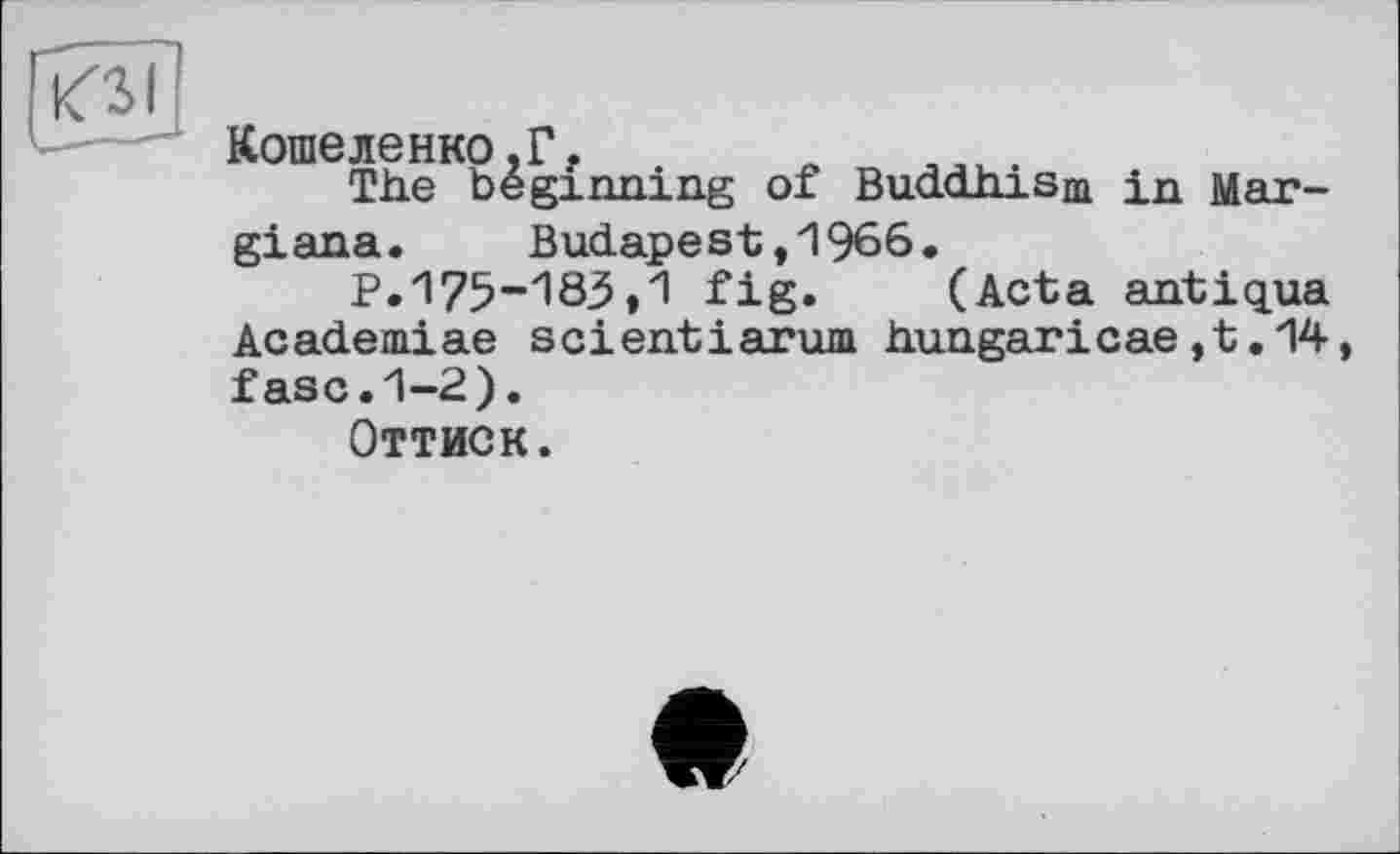 ﻿КЗ!
Кошеленко.Г, e
The beginning of Buddhism in Mar-giana. Budapest,1966.
P.175-183,1 fig.	(Acta antiqua
Academiae scientiarum hungaricae,t.14 fasc.1-2).
Оттиск.